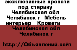 эксклюзивные кровати под старину - Челябинская обл., Челябинск г. Мебель, интерьер » Кровати   . Челябинская обл.,Челябинск г.